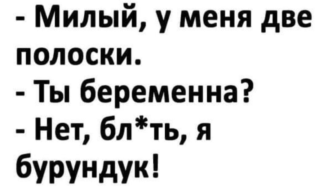 Милый у меня две полоски Ты беременна Нет блть я бурунтк