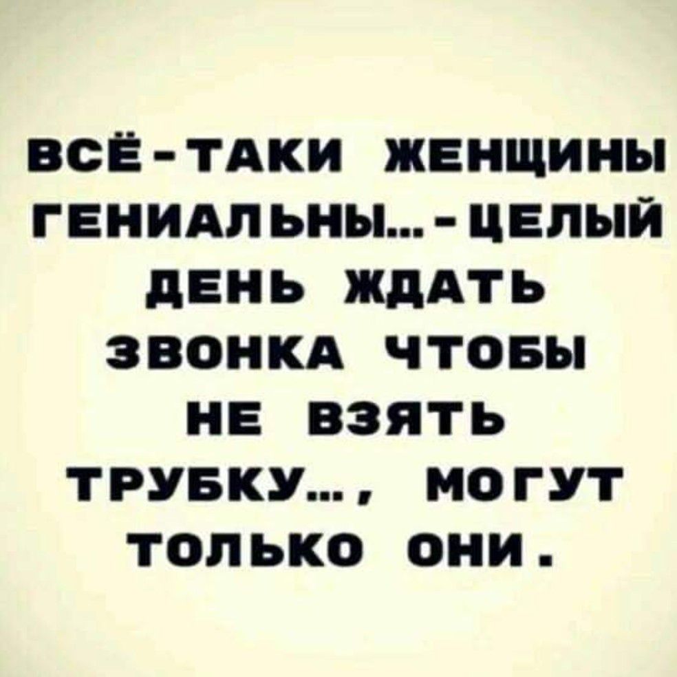 ВСЁ ТАКИ ЖЕНЩИНЫ ГЕНИАПЬНЫ ЦЕПЫЙ дЕНЬ ЖДАТЬ ЗВОНКА ЧТОБЫ НЕ ВЗЯТЬ ТРУБКУ МОГУТ ТОЛЬКО ОНИ