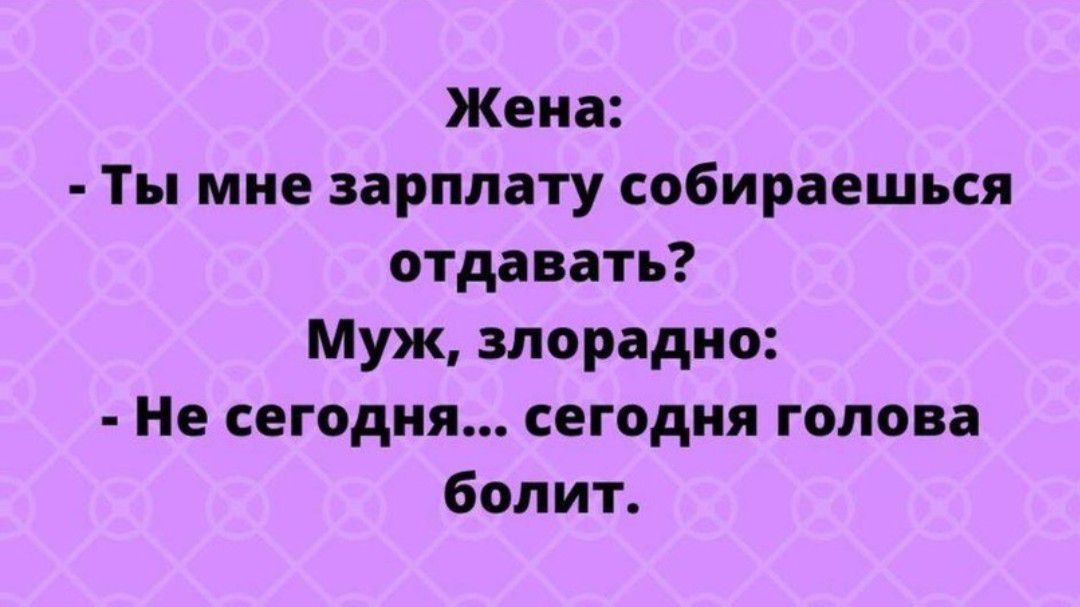 Жена Ты мне зарплату собираешься отдавать Муж злорадно Не сегодня сегодня голова болит