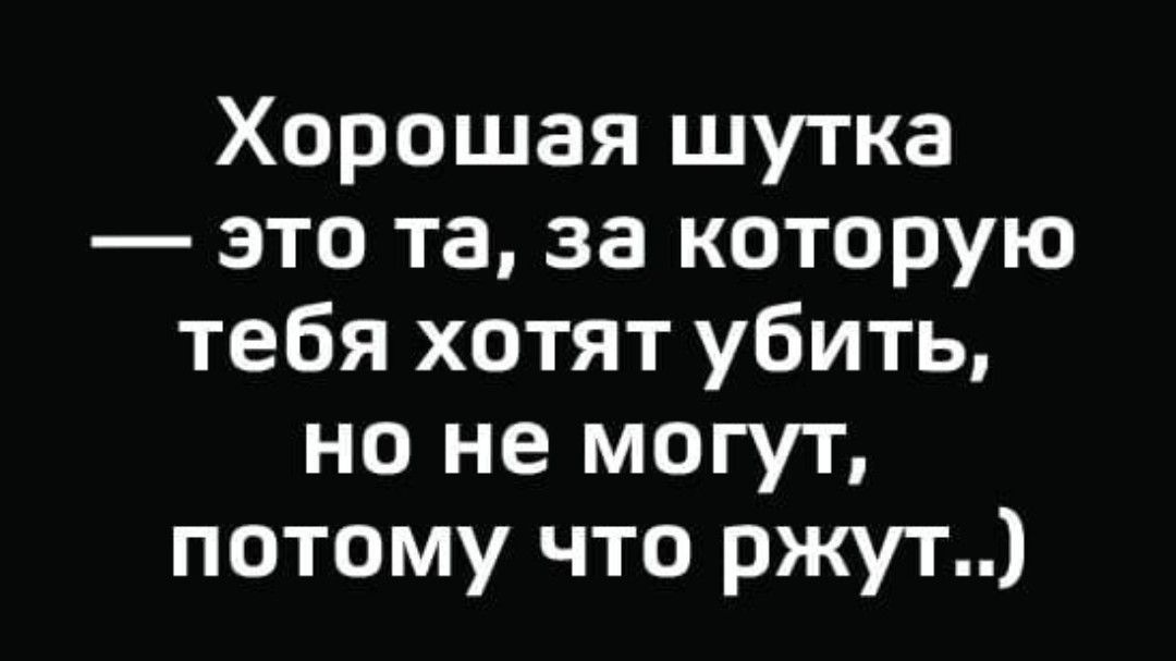 Хорошая шутка это та за которую тебя хотят убить но не могут потому что ржут