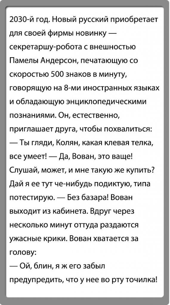 2030 й год Новый русский приобретает для своей Фирмы новинку секретаршу робота с внешностью Памелы Андерсон печатающую со скоростью 500 знаков в минуту говорящую на 8 ми иностранных языках и обладающую энциклопедическими познаниями Он естественно приглашает друга чтобы похвалиться Ты гляди Колян какая клевая тел ка все умеет Да Вован это ваще Слушай может и мне такую же купить дай я ее тут чечнибу