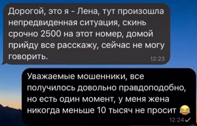 Дорогой это я Пена тут произошла иепредвиденная ситуация скинь срочно 2500 на этот номер домой прийду все расскажу сейчас не могу говорит 2 23 Уважаемые мошенники все получилось довольно правдоподобно но есть один момент у меня жена никогда меньше 10 тысяч не просит