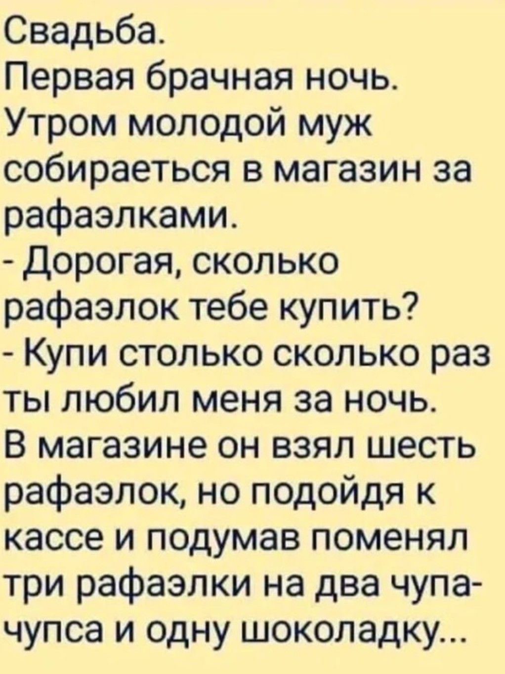 Свадьба Первая брачная ночь Утром молодой муж собираеться в магазин за рафаэлками Дорогая сколько рафаэлок тебе купить Купи столько сколько раз ты любил меня за ночь В магазине он взял шесть рафаэлок но подойдя к кассе и подумав поменял три рафаэлки на два чупа чупса и одну шоколадку