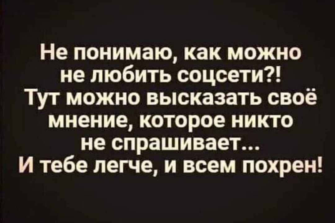 Не понимаю как можно не любить соцсети Тут можно высказать своё мнение которое никто не спрашивает И тебе легче и всем похрен