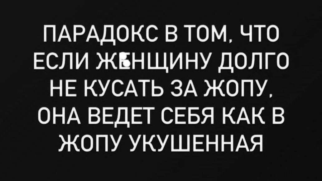 ПАРАДОКС В ТОМ ЧТО ЕСЛИ ЖЕН ЩИНУ ДОЛГО НЕ КУСАТЬ ЗА ЖОПУ ОНА ВЕДЕТ СЕБЯ КАК В ЖОПУ УКУШЕННАЯ