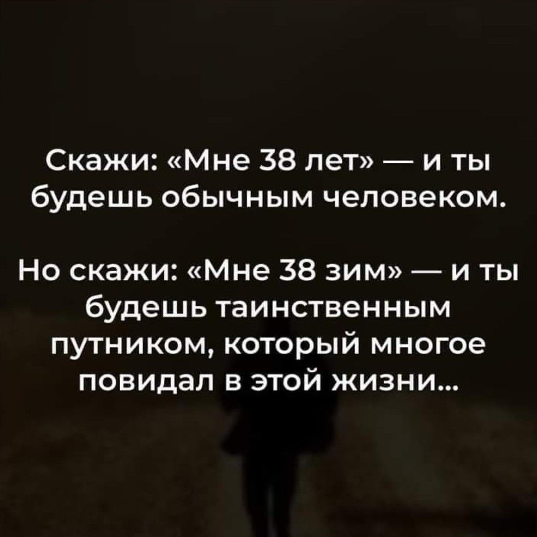 Скажи Мне 38 пет _ и ты будешь обычным человеком Но скажи Мне 38 зим и ты будешь таинственным путником который многое повидал в этой жизни