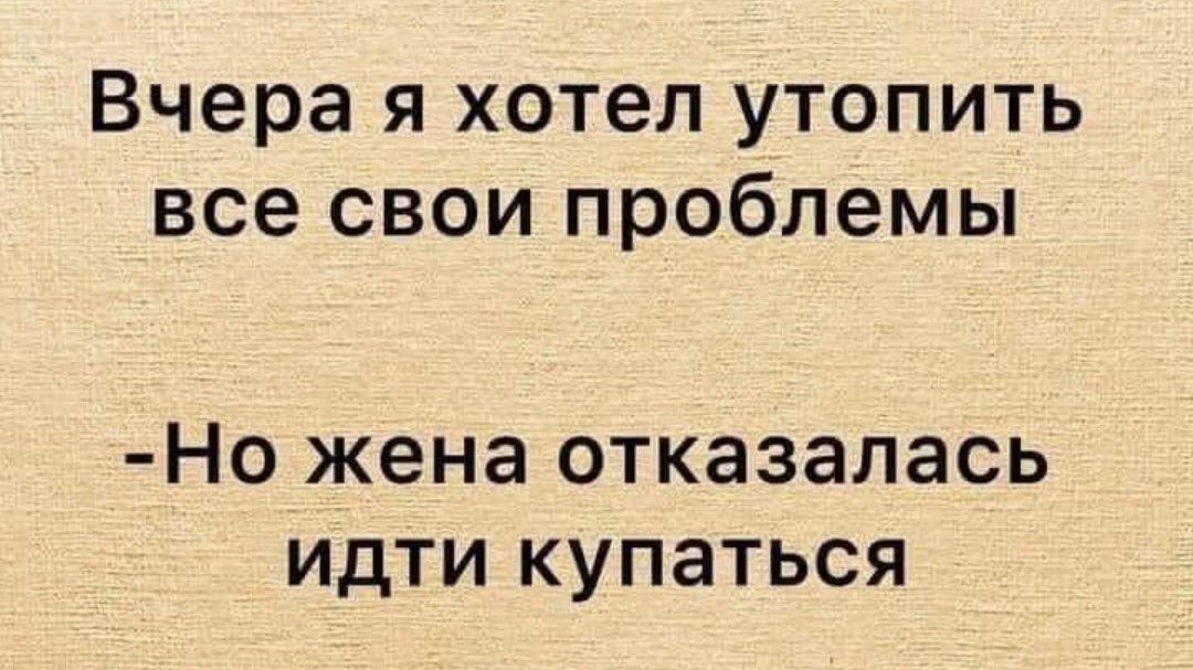 вчера Я хотел УТОПИТЬ все СВОИ проблемы _НО жена ОТКЗЗЭЛЗСЬ ИДТИ КУПЗТЬСЯ