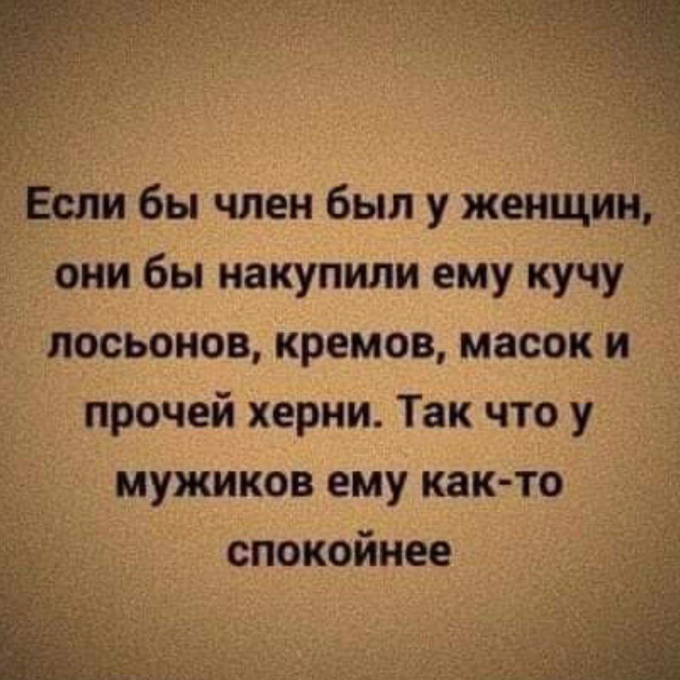 Если бы член был у женщин они бы накупили ему кучу лосьонов кремов масок и прочей херни Так что у мужиков ему как то спокойнее