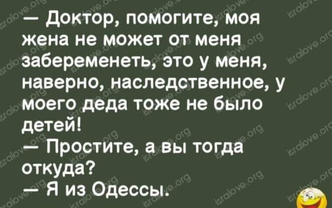 доктор помогите моя жена не может от меня забеременеть это у меня наверно наследственное у моего деда тоже не было детей Простите а вы тогда откуда Я из Одессы