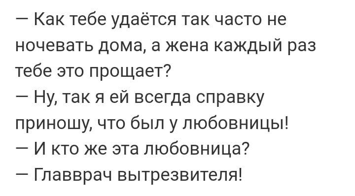 Как тебе удаётся так часто не ночевать дома а жена каждый раз тебе это прощает Ну так я ей всегда справку приношу что был у любовницы И кто же эта любовница Главврач вытрезвитепя