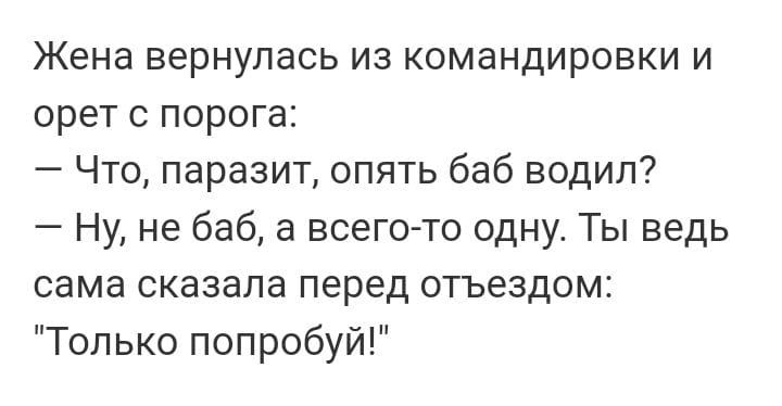 Жена вернулась из командировки и орет порога Что паразит опять баб водил Ну не баб а всего то одну Ты ведь сама сказала перед отъездом Только попробуй