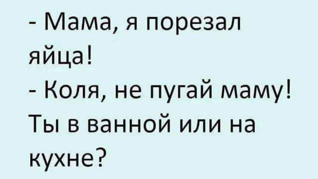 Мама я порезал яйца Коля не пугай маму Ты в ванной или на кухне