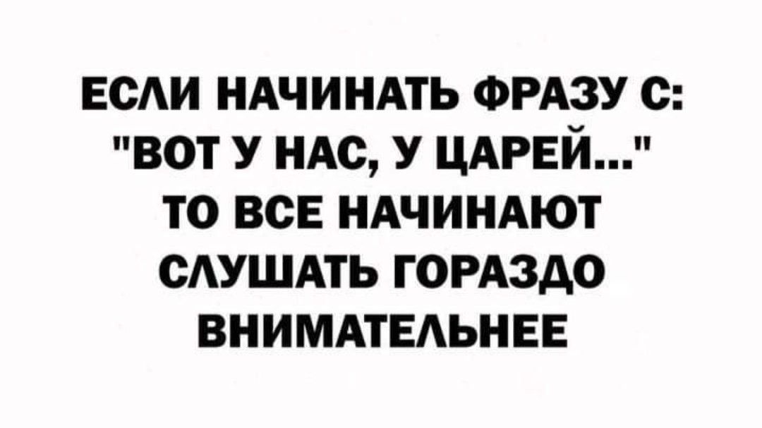 ЕСАИ НАЧИНАТЬ ФРАЗУ с ВОТ У НАС У ЦАРЕЙ ТО ВСЕ НАЧИНАЮТ САУШАТЬ ГОРАЗДО ВНИМАТЕАЬНЕЕ