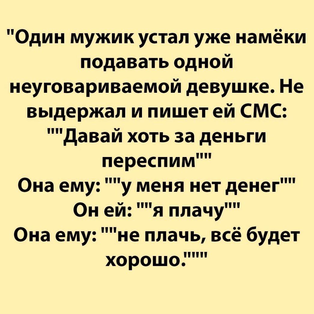 Один мужик устал уже намёки пода вать одной иеуговариваемой девушке Не выдержал и пишет ей СМС давай хоть за деньги переспим Она ему у меня нет денег Он ей я плачу Она ему не плачь всё будет хорошо