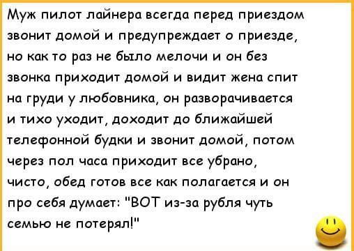 Муж пилот лайнера всегда перед приездаи звонит домой и предупреждает приезде но как то раз не было мелочи и он без звонка приходит домой и видиг жена спит на груди у любавникц ан рпиарпчимется и тихо уходит доходит до ближайшей телефонной будки и звониТ домой потом через пол часа приходит все убрана чист обед готов все как полагается и ан про себя дума вот из за рубля чуть семью не потерял