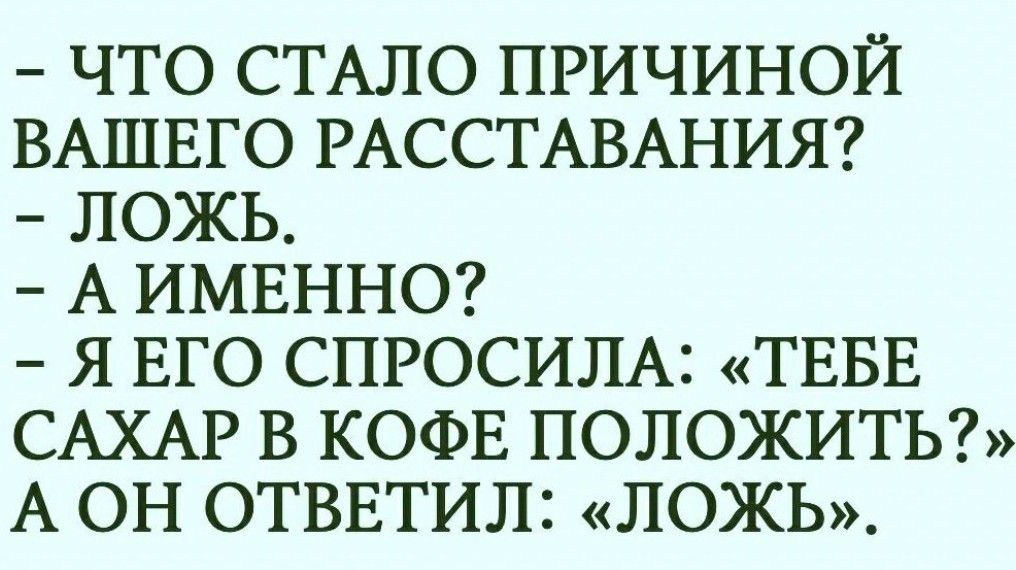 ЧТО СТАЛО ПРИЧИНОЙ ВАШЕГО РАССТАВАНИЯ ЛОЖЬ А ИМЕННО Я ЕГО СПРОСИЛА ТЕБЕ САХАР В КОФЕ ПОЛОЖИТЬ А ОН ОТВЕТИЛ ЛОЖЬ