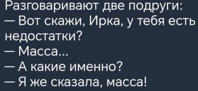 Разговаривают две подруги Вот скажи Ирка у тебя есть недостатки Масса А какие именно Я же сказала масса