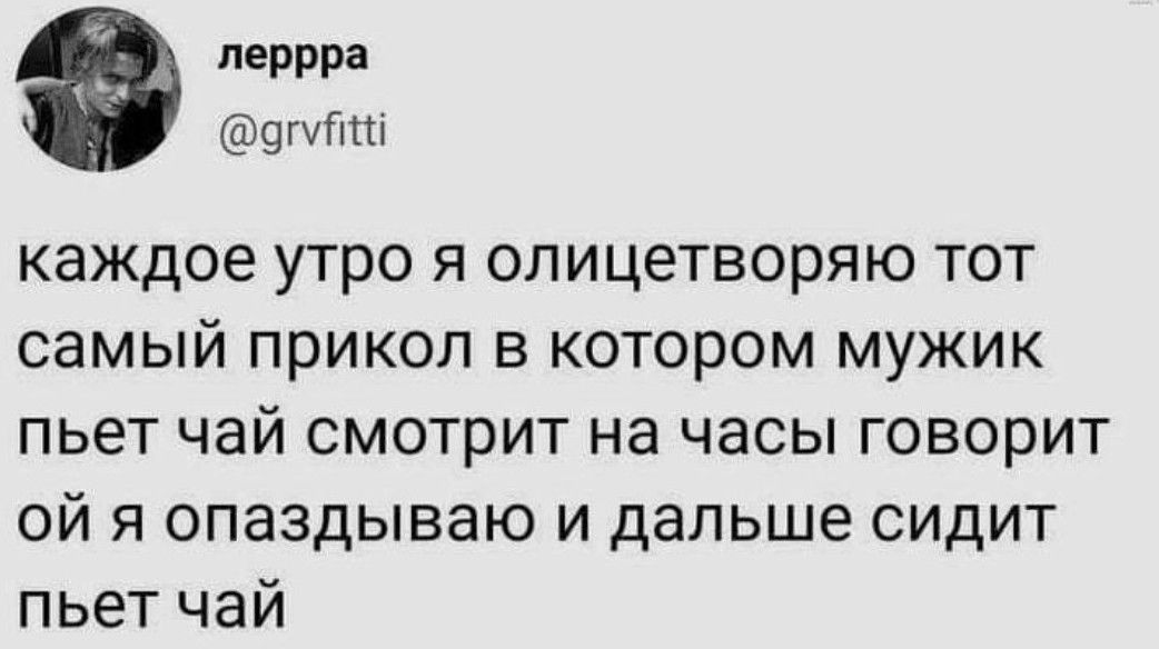 леррра шп каждое утро я опицетворяю тот самый прикол в котором мужик пьет чай смотрит на часы говорит ой я опаздываю и дальше сидит пьет чай