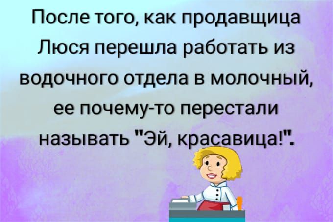 После того как продавщица Люся перешла работать из водочного отдела в молочный ее почему то перестали называть эй крЁЁавицаЩ Ь