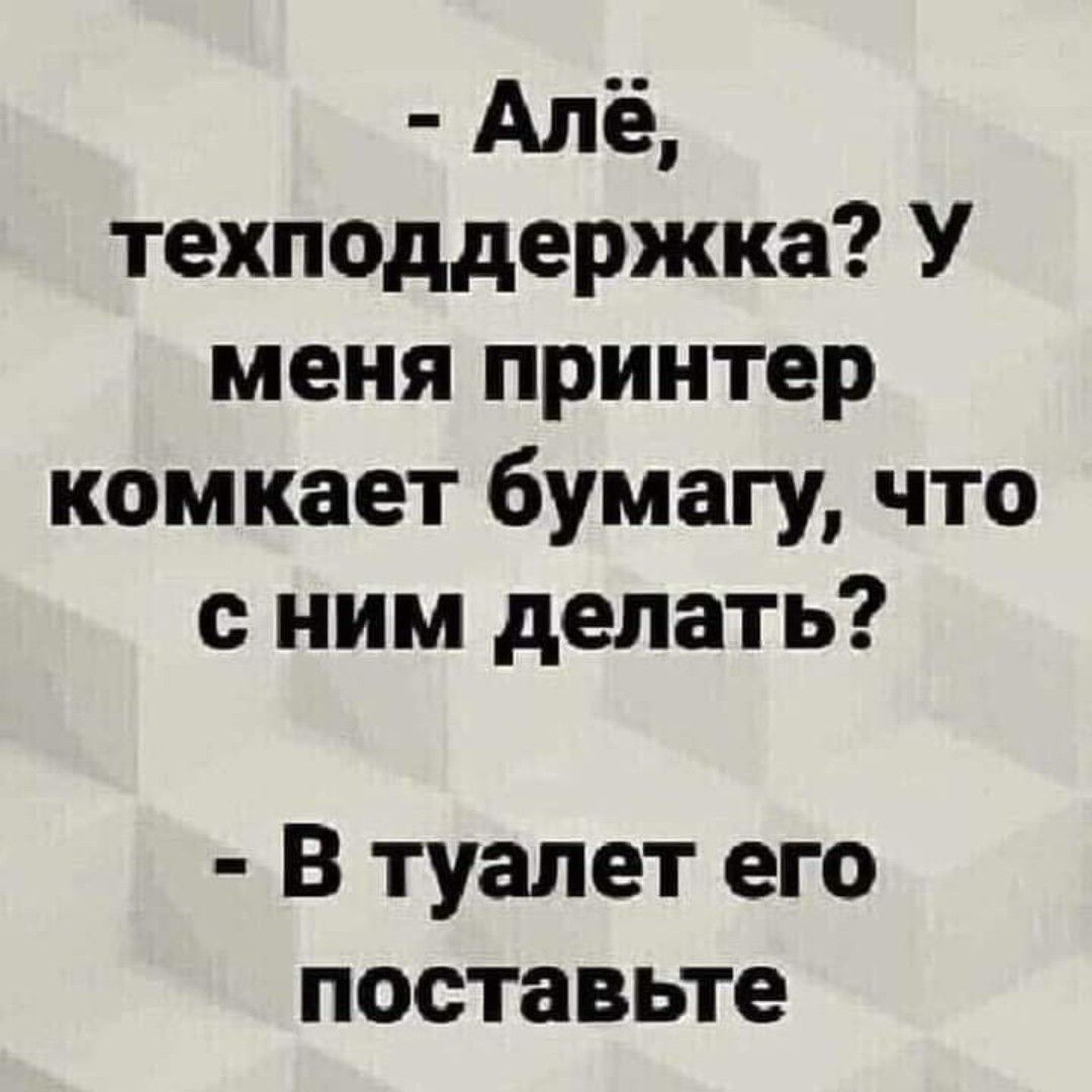 Алё техподдержка У меня принтер комкает бумагу что с ним делать В туалет его поставьте