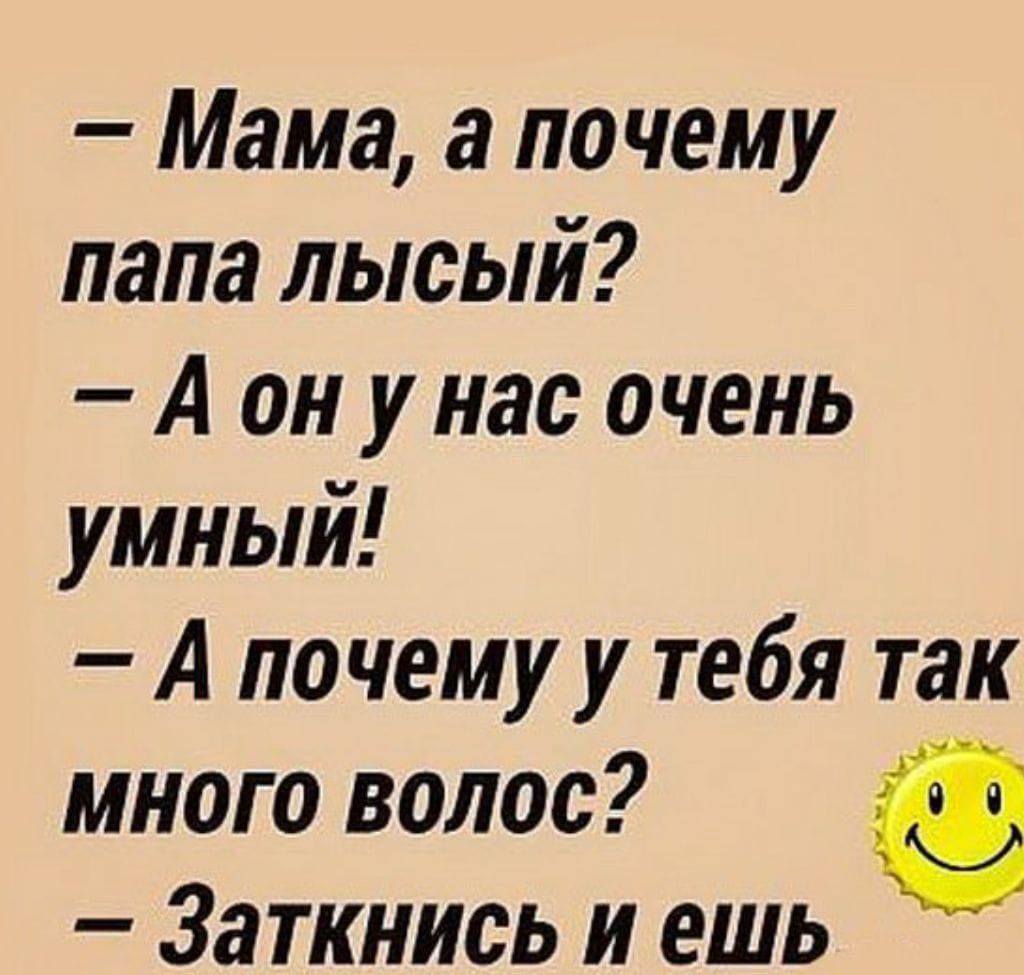 Мама а почему папа лысый А он у нас очень умный А почему у тебя так много волос Заткнись и ешь