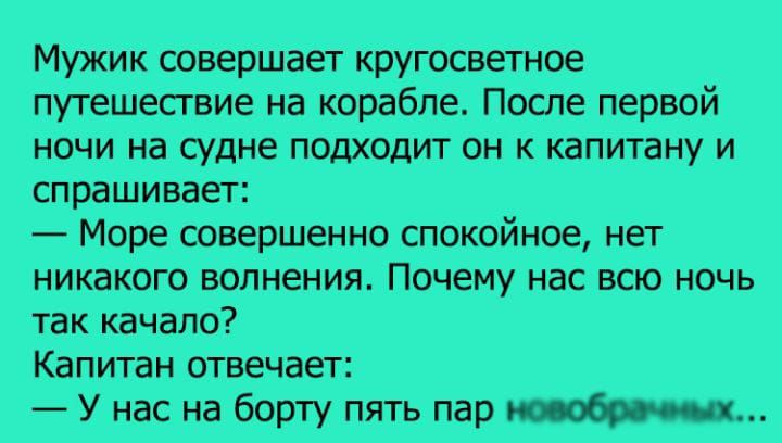 Мужик совершает кру путешествие на корабле После первой ночи на судне подходит он к капитану и спрашивает Море совершенно спокойное нет никакого войден Псч_ему нас всю ноЧь так качала Капитан отвечает насна бортуттять пар