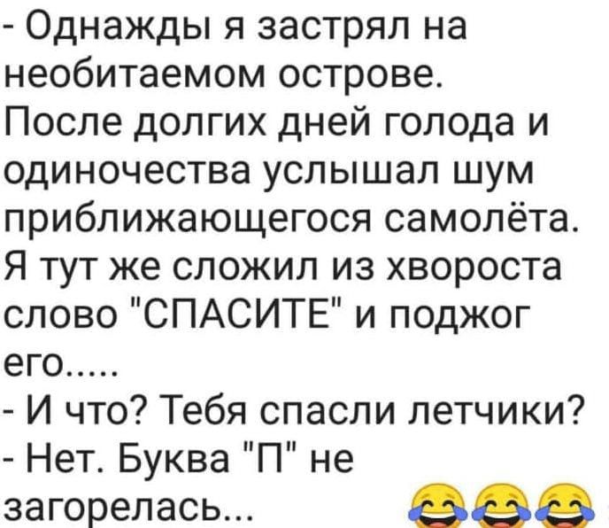 Однажды я застрял на необитаемом острове После долгих дней голода и одиночества услышал шум приближающегося самолёта Я тут же сложил из хвороста слово СПАСИТЕ и поджог его И что Тебя спасли летчики Нет Буква П не загорелась ева