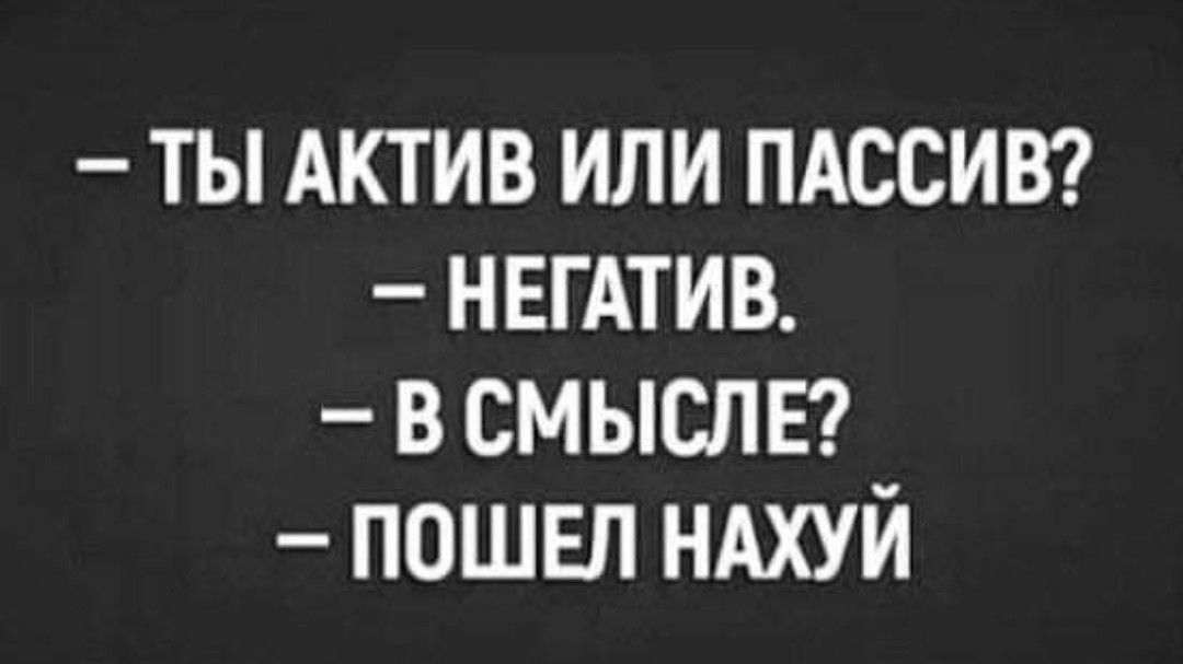 ТЫ АКТИВ ИЛИ ПАССИВ НЕГАТИВ В СМЫСЛЕ ПОШЕП НАХУЙ