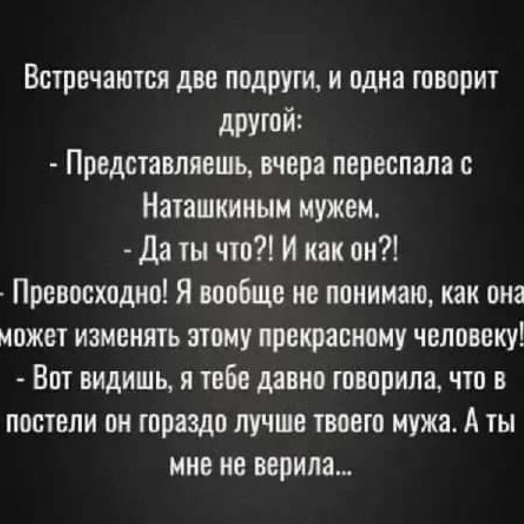 Встречаются две подруги и одна говорит другой Представляешь вчера переспала с Наташкииым мужем Да ты что И как он Превосходно Я вообще не понимаю как она может изменять этому прекрасному человеку Вот видишь я тебе давно говорила что в постели он гораздо лучше твоего мужа А ты мне не верила