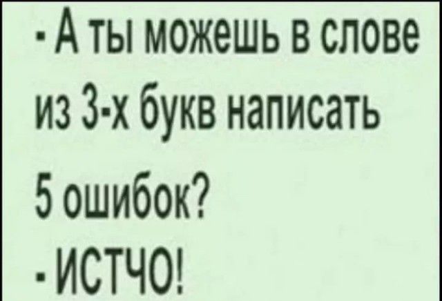 А ты можешь в слове из 3 х букв написать 5 ошибок ИСТЧ0