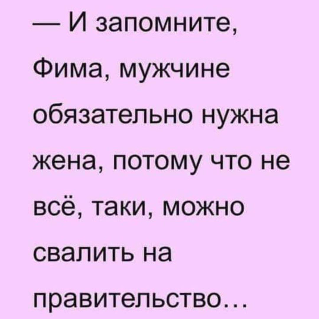 И запомните Фима мужчине обязательно нужна жена потому что не всё таки можно свалить на ПРЭВИТеЛЬСТВО