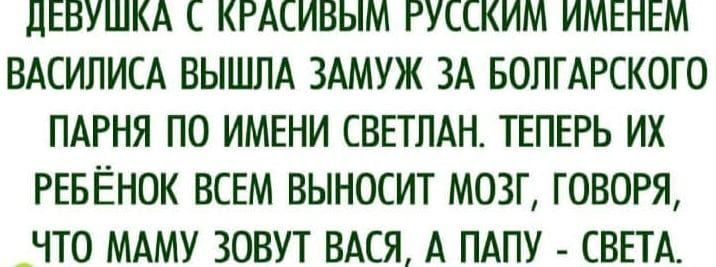 ДЕБУЩКА КРАСИБЫМ ГУССКИМ ИМЕНЕМ ВАСИЛИСА ВЫШЛА ЗАМУЖ ЗА БОЛГАРСКОГО ПАРНЯ ПО ИМЕНИ СВЕТЛАН ТЕПЕРЬ ИХ РЕБЁНОК ВСЕМ ВЫНОСИТ МОЗГ ГОВОРЯ ЧТО МАМУ ЗОВУТ ВАСЯ А ПАПУ СВЕТА