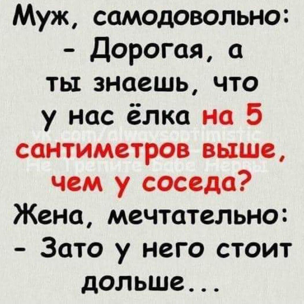 Муж самодовольно Дорогая а ты знаешь что у нас ёлка на 5 сантиметров выше чем у соседа Жена мечтательно Зато у него стоит дольше