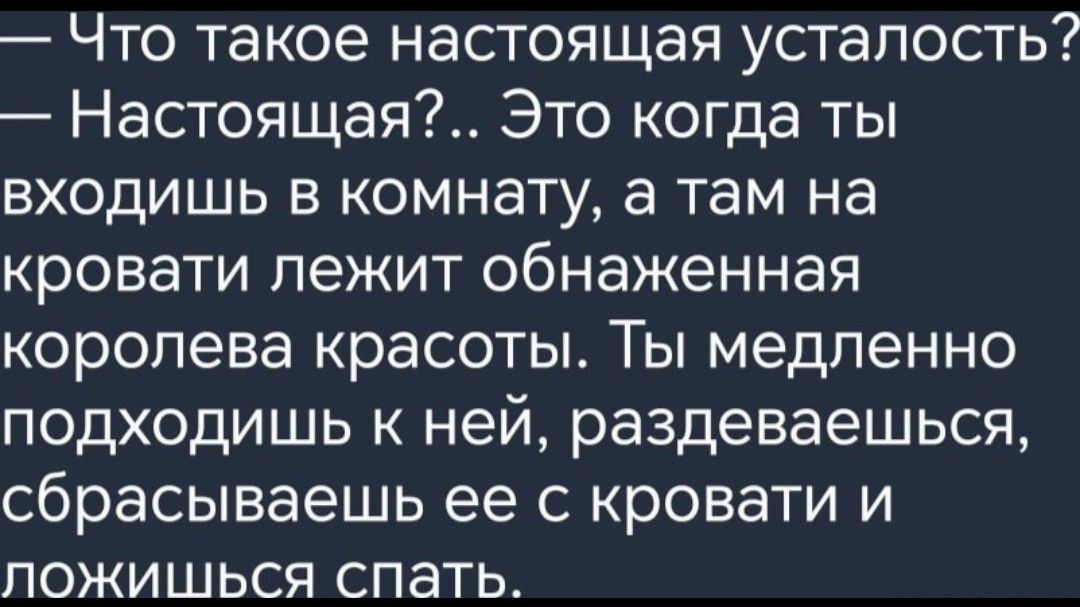 Что такое настоящая усталость Настоящая Это когда ты входишь в комнату а там на кровати лежит обнаженная королева красоты Ты медленно подходишь к ней раздеваешься сбрасываешь ее с кровати и ложишься спать