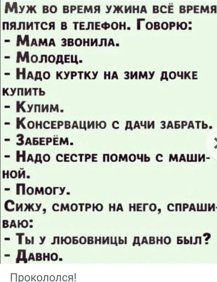 Муж во вРЕМЯ УЖИНА ВСЁ ВРЕМЯ ПЯЛИТСЯ В ТЕЛЕФОН ГовоРЮ МаАМА ЗВОНИЛА Молодец НАДО КУРТКУ НА ЗИМУ ДОЧКЕ КУПИТЬ Купим КонсЕРВАЦИЮ С ДАЧИ ЗАБРАТЬ ЗАБЕРЁМ НАДО СЕСТРЕ ПОМОЧЬ С МАШИ ной Помогу Сижу СМОТРЮ НА НЕГО СПРАШИ ВАЮ Ты у ЛЮБОВНИЦЫ ДАВНО БЫЛ ДаВНоО Прокололся