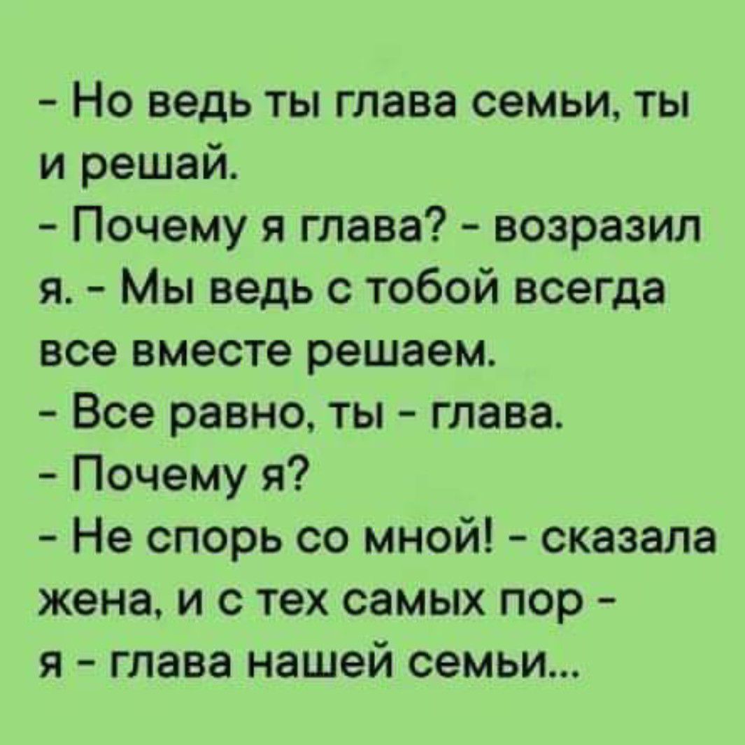 Но ведь ты глава семьи ты и решай Почему я глава возразил я Мы ведь с тобой всегда все вместе решаем Все равно ты глава Почему я Не спорь со мной сказала жена и с тех самых пор я глава нашей семьи