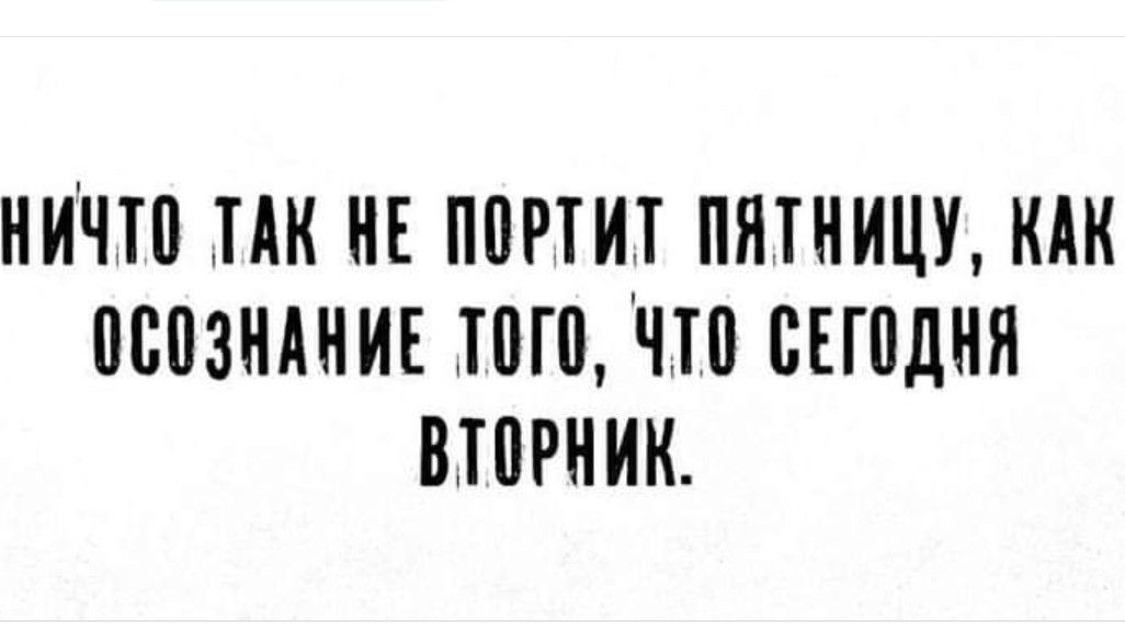 НИЧТО ТАК НЕ ПОРТИТ ПЯТНИЦУ КАК ОСОЗНАНИЕ ТОГО ЧТО СЕГОДНЯ ВТОРНИК