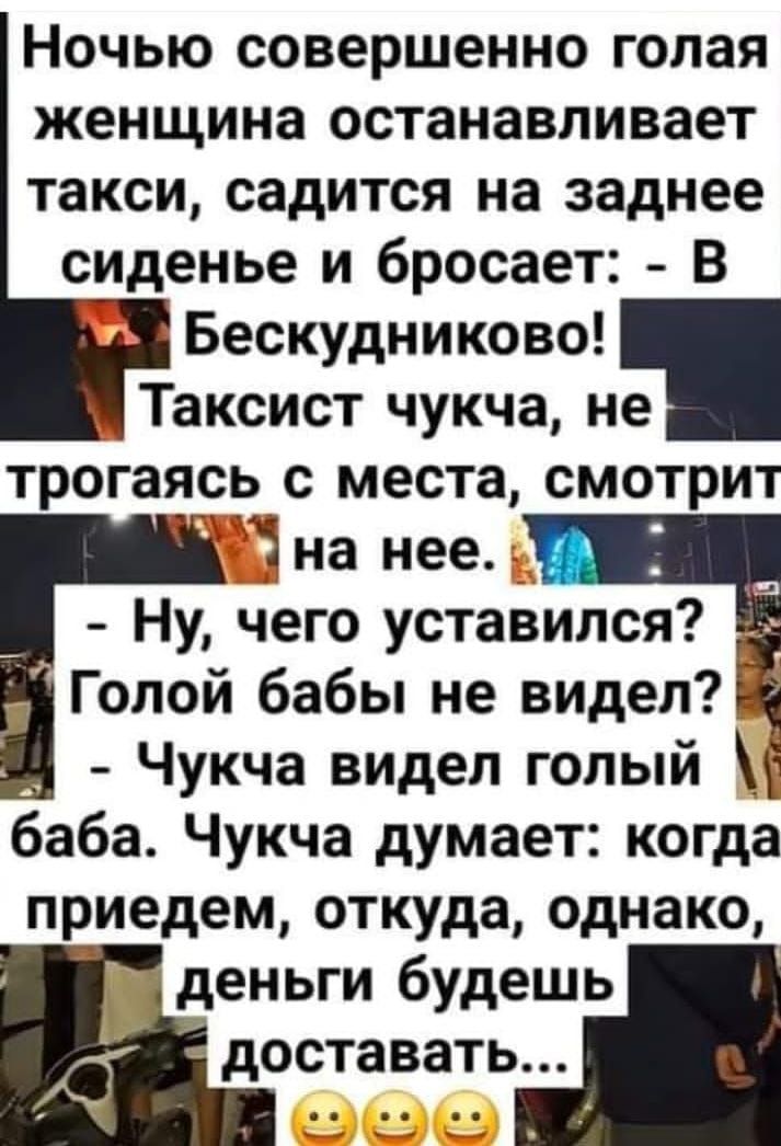 Ночью совершенно голая женщина останавливает такси садится на заднее сиденье и бросает В Бескудниково Таксист чукча не трогаясь с места смотрит на нее Ну чего уставился Голой бабы не видел Чукча видел голый баба Чукча думает когда приедем откуда однако Ш деньги будешь поставать