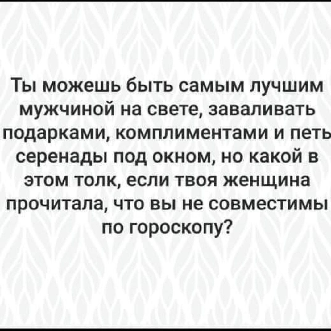 Ты можешь быть самым лучшим мужчиной на свете заваливать подарками комплиментами и петь серенады под окном но какой в этом толк если твоя женщина прочитала что вы не совместимы по гороскопу