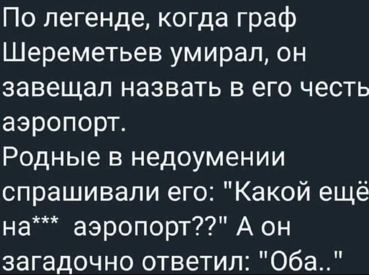 По легенде когда граф Шереметьев умирал он завещал назвать в его честь аэропорт Родные в недоумении спрашивали его Какой ещё на аэропорт А он загадочно ответил Оба