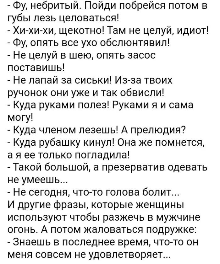 Фу небритый Пойди побрейся потом в губы лезь целоваться Хи хи хи щекотно Там не целуй идиот Фу опять все ухо обслюнтявил Не целуй в шею опять засос поставишь Не лапай за сиськи Из за твоих ручонок они уже и так обвисли Куда руками полез Руками я и сама могу Куда членом лезешь А прелюдия Куда рубашку кинул Она же помнется аяее только погладила Такой