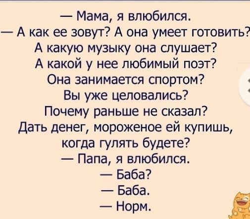 Мама я влюбился А как ее зовут А она умеет готовить А какую музыку она слушает А какой у нее любимый поэт Она занимается спортом Вы уже целовались Почему раньше не сказал Дать денег мороженое ей купишь когда гулять будете Папа я влюбился Баба Баба Норм і