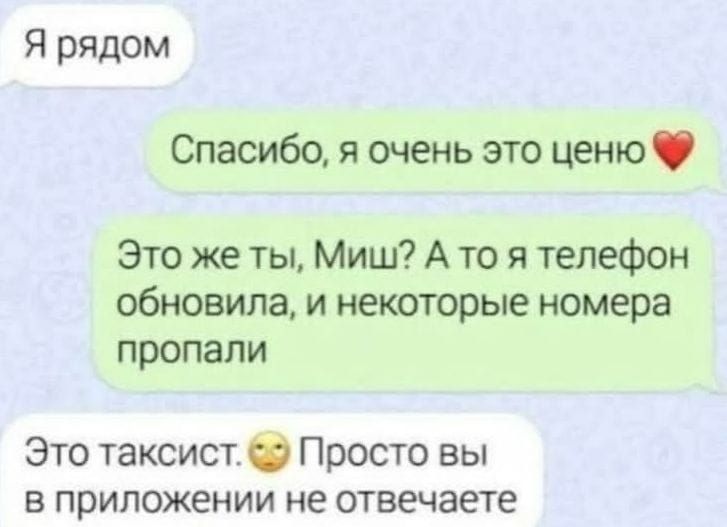 Я рядом Спасибо я очень это ценю Это же ты Миш А то я телефон обновила и некоторые номера пропали Это таксист Просто вы в приложении не отвечаете