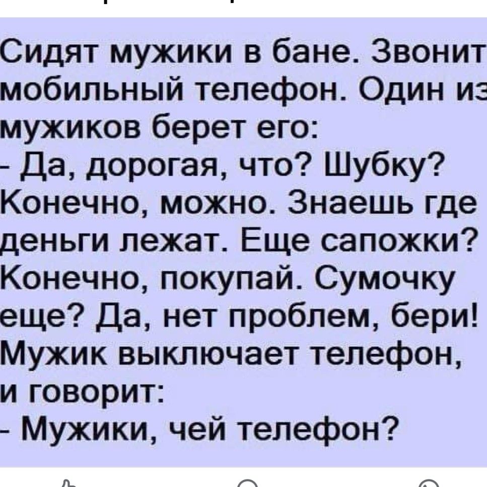 Сидят мужики в бане Звонит мобильный телефон Один и мужиков берет его Да дорогая что Шубку Конечно можно Знаешь где деньги лежат Еще сапожки Конечно покупай Сумочку еще Да нет проблем бери Мужик выключает телефон и говорит Мужики чей телефон ал ас Т