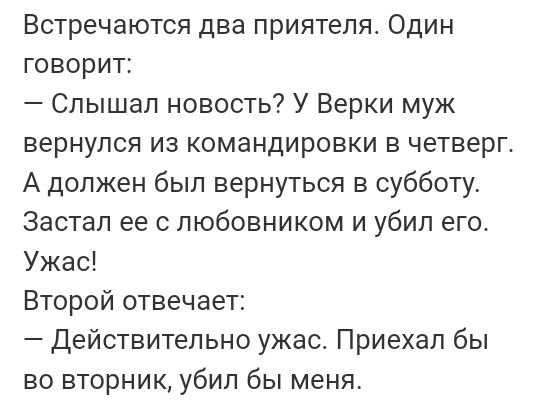 Встречаются два приятеля Один говорит Слышал новость У Верки муж вернулся из командировки в четверг А должен был вернуться в субботу Застал ее с любовником и убил его Ужас Второй отвечает Действительно ужас Приехал бы во вторник убил бы меня