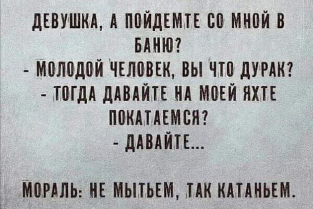 ДЕВУШКА А ПОЙДЕМТЕ С0 МНОЙ В БАНЮ МОЛОДОЙ ЧЕЛОВЕК ВЫ ЧТО ДУРАК ТОГДА ДАВАЙТЕ НА МОЕЙ ЯХТЕ ПОКАТАЕМ СЯ ДАВАЙТЕ МОРАЛЬ НЕ МЫТЬЕМ ТАК КАТАНЬЕМ