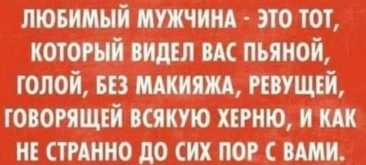 ЛЮБИМЫЙ МУЖЧИНА ЭТО ТОТ КОТОРЫЙ ВИДЕЛ ВАС ПЬЯНОЙ ГОЛОЙ БЕЗ МАКИЯЖА РЕВУЩЕЙ ГОВОРЯЩЕЙ ВСЯКУЮ ХЕРНЮ И КАК НЕ СТРАННО ДО СИХ ПОР С ВАМИ