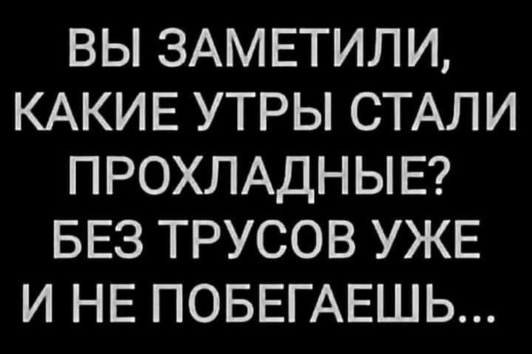 ВЫ ЗАМЕТИЛИ КАКИЕ УТРЫ СТАЛИ ПРОХЛАДНЫЕ БЕЗ ТРУСОВ УЖЕ И НЕ ПОБЕГАЕШЬ