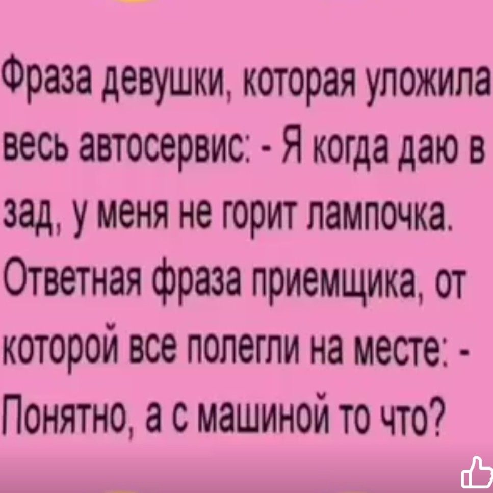 Фраза девушки которая уложила весь автосервис Я когда даю в зад у меня не горит лампочка Ответная фраза приемщика от которой все полегли на месте Понятно а с машиной то что