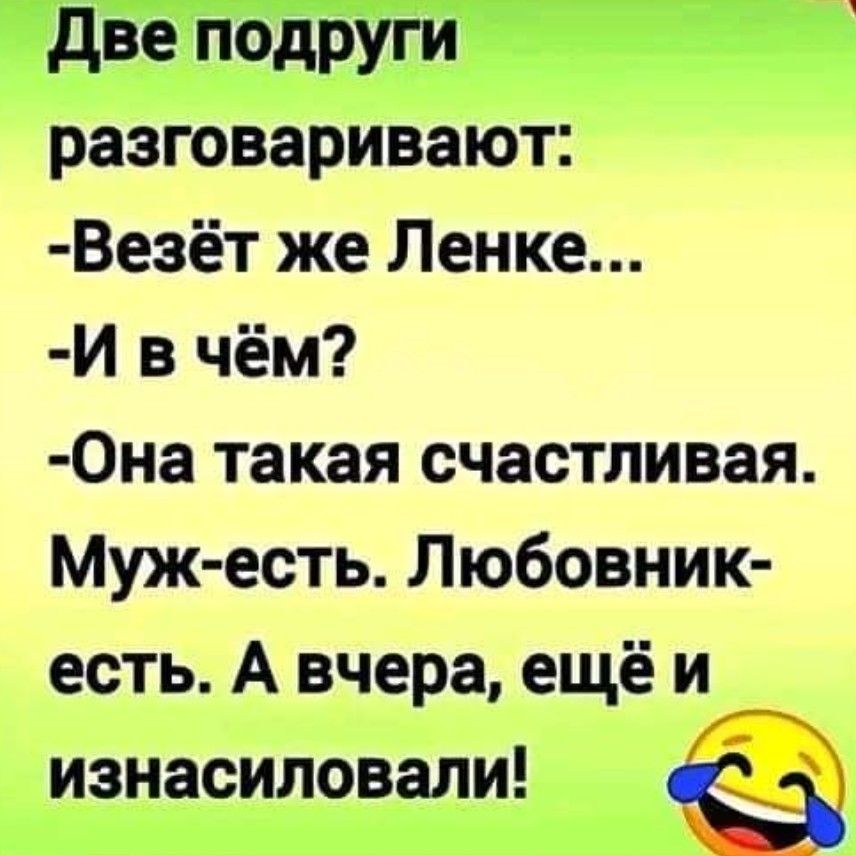 Две подруги разговаривают Везёт же Ленке И в чём Она такая счастливая Муж есть Любовник есть А вчера ещёи _ изнасиловали ё